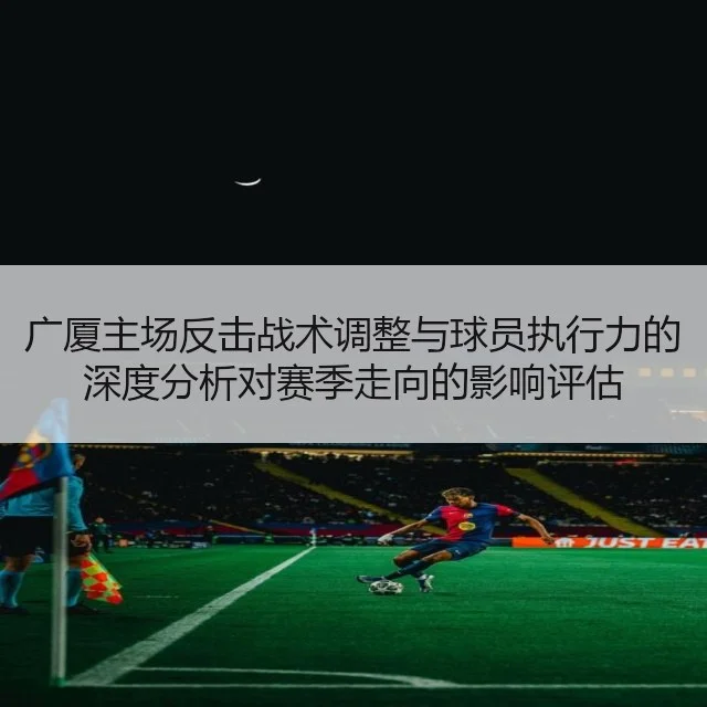 广厦主场反击战术调整与球员执行力的深度分析对赛季走向的影响评估 - YABO